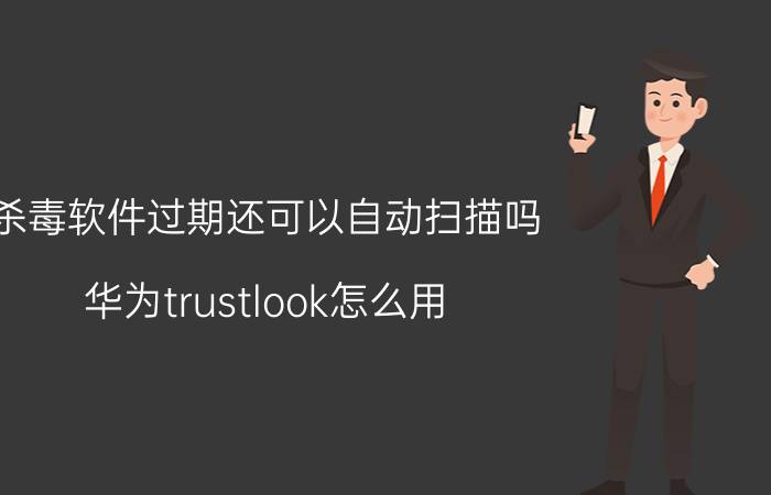 杀毒软件过期还可以自动扫描吗 华为trustlook怎么用？